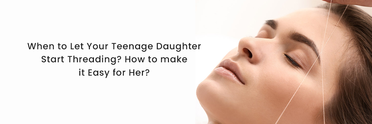 When to Let Your Teenage Daughter Start Threading? How to Make it Easy for Her?