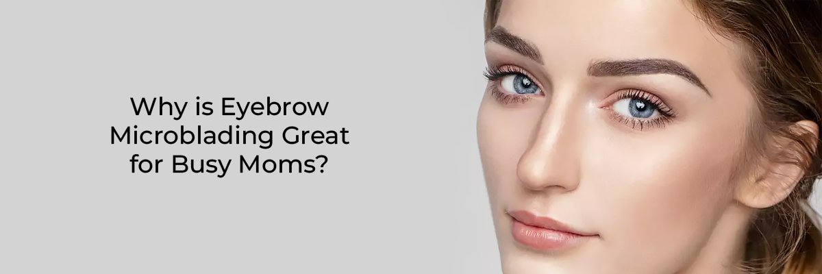 Why is Eyebrow Microblading Great for Busy Moms?