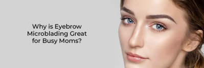 Why is Eyebrow Microblading Great for Busy Moms?